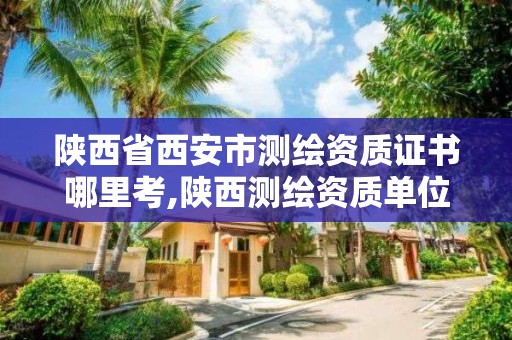 陕西省西安市测绘资质证书哪里考,陕西测绘资质单位名单。