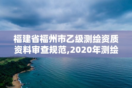 福建省福州市乙级测绘资质资料审查规范,2020年测绘乙级资质申报条件。