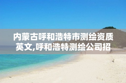 内蒙古呼和浩特市测绘资质英文,呼和浩特测绘公司招聘