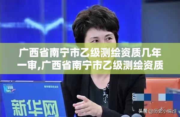 广西省南宁市乙级测绘资质几年一审,广西省南宁市乙级测绘资质几年一审啊。