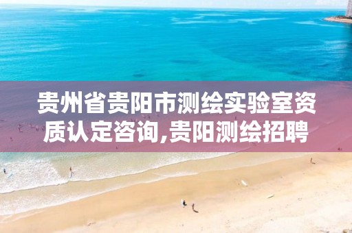 贵州省贵阳市测绘实验室资质认定咨询,贵阳测绘招聘信息网。