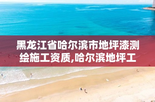 黑龙江省哈尔滨市地坪漆测绘施工资质,哈尔滨地坪工程公司。