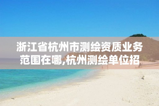 浙江省杭州市测绘资质业务范围在哪,杭州测绘单位招聘。