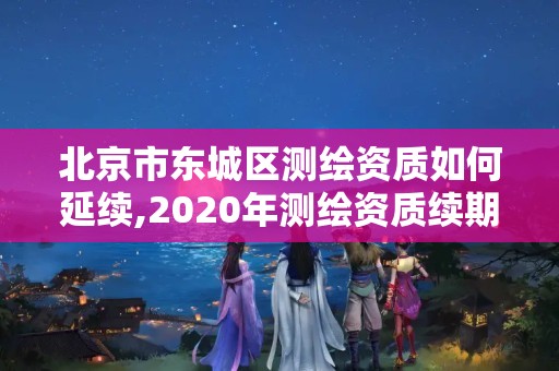 北京市东城区测绘资质如何延续,2020年测绘资质续期怎么办理