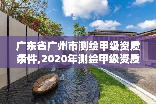 广东省广州市测绘甲级资质条件,2020年测绘甲级资质条件