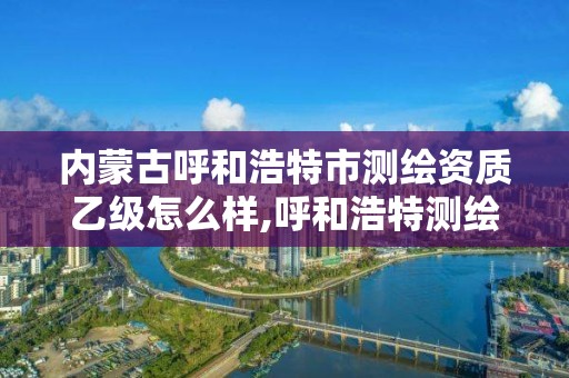 内蒙古呼和浩特市测绘资质乙级怎么样,呼和浩特测绘院。