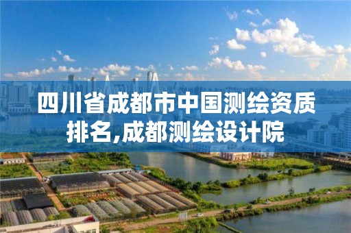 四川省成都市中国测绘资质排名,成都测绘设计院