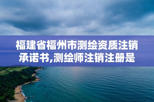 福建省福州市测绘资质注销承诺书,测绘师注销注册是什么意思啊