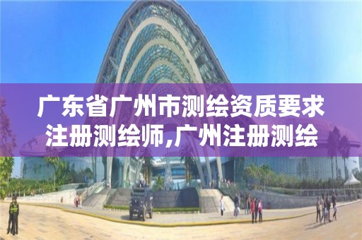 广东省广州市测绘资质要求注册测绘师,广州注册测绘师报名时间