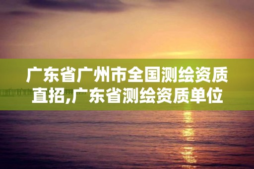 广东省广州市全国测绘资质直招,广东省测绘资质单位名单