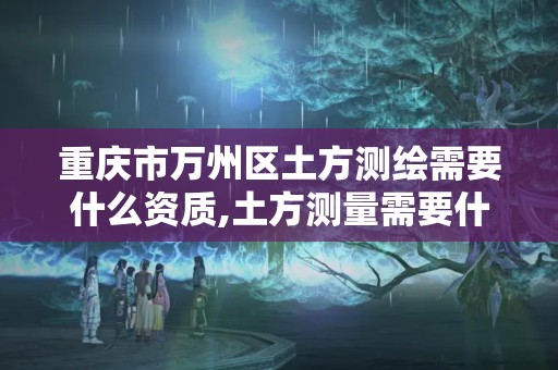 重庆市万州区土方测绘需要什么资质,土方测量需要什么测绘资质