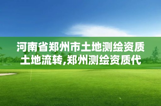 河南省郑州市土地测绘资质土地流转,郑州测绘资质代办