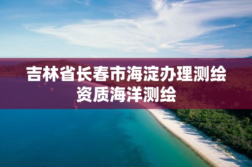 吉林省长春市海淀办理测绘资质海洋测绘