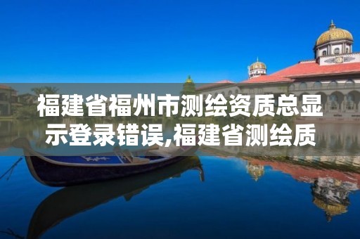 福建省福州市测绘资质总显示登录错误,福建省测绘质检站