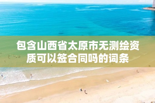 包含山西省太原市无测绘资质可以签合同吗的词条