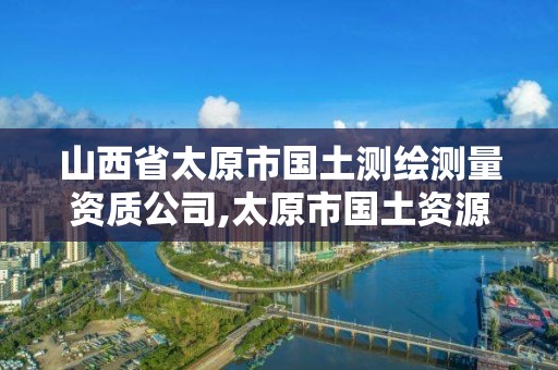 山西省太原市国土测绘测量资质公司,太原市国土资源测绘中心