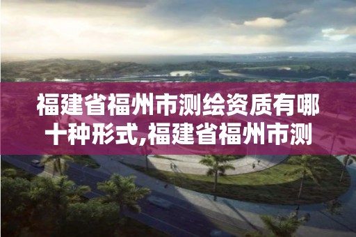 福建省福州市测绘资质有哪十种形式,福建省福州市测绘资质有哪十种形式的