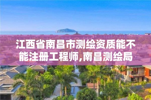 江西省南昌市测绘资质能不能注册工程师,南昌测绘局招聘