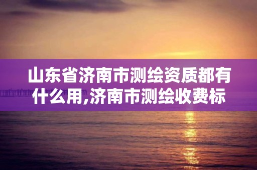 山东省济南市测绘资质都有什么用,济南市测绘收费标准。