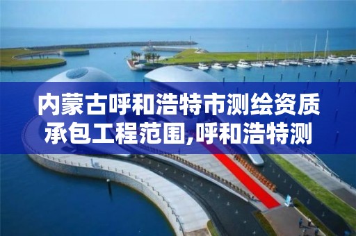 内蒙古呼和浩特市测绘资质承包工程范围,呼和浩特测绘局电话。