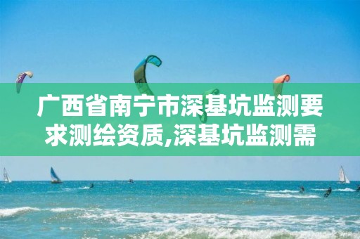 广西省南宁市深基坑监测要求测绘资质,深基坑监测需要什么资质