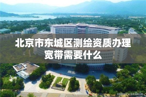 北京市东城区测绘资质办理宽带需要什么