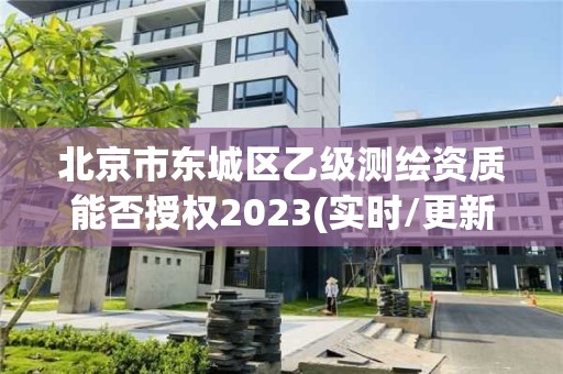 北京市东城区乙级测绘资质能否授权2023(实时/更新中)