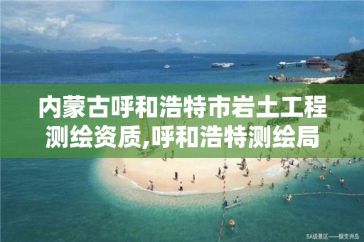 内蒙古呼和浩特市岩土工程测绘资质,呼和浩特测绘局属于什么单位管理