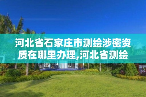 河北省石家庄市测绘涉密资质在哪里办理,河北省测绘资质查询