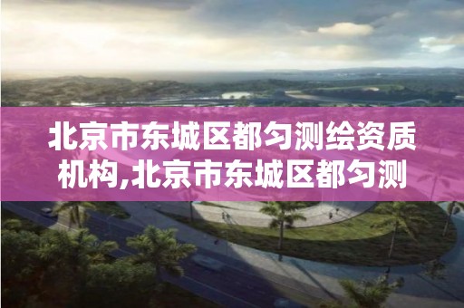 北京市东城区都匀测绘资质机构,北京市东城区都匀测绘资质机构电话。