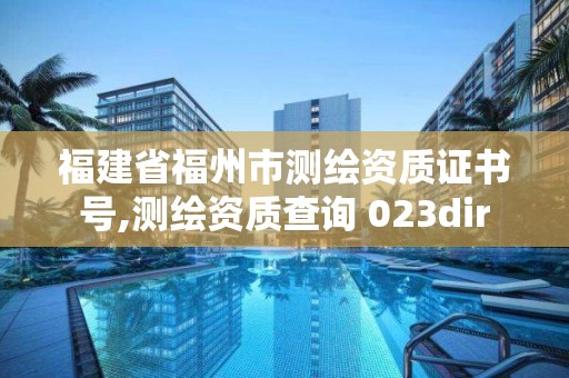 福建省福州市测绘资质证书号,测绘资质查询 023dir