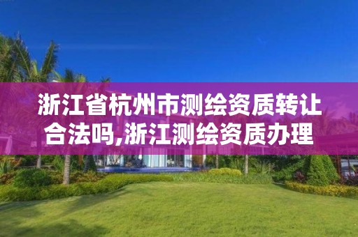 浙江省杭州市测绘资质转让合法吗,浙江测绘资质办理流程