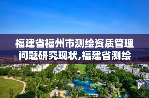 福建省福州市测绘资质管理问题研究现状,福建省测绘资质查询