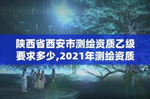 陕西省西安市测绘资质乙级要求多少,2021年测绘资质乙级人员要求