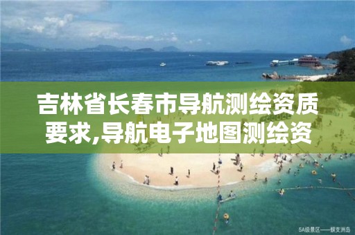 吉林省长春市导航测绘资质要求,导航电子地图测绘资质