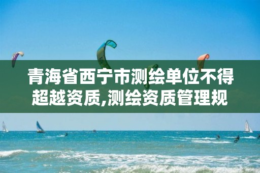 青海省西宁市测绘单位不得超越资质,测绘资质管理规定2014