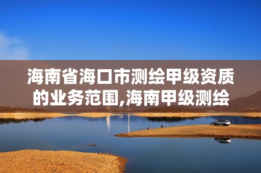 海南省海口市测绘甲级资质的业务范围,海南甲级测绘资质单位。