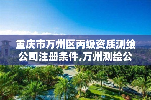 重庆市万州区丙级资质测绘公司注册条件,万州测绘公司招聘。