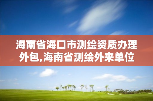 海南省海口市测绘资质办理外包,海南省测绘外来单位是不是放开