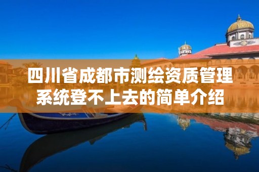 四川省成都市测绘资质管理系统登不上去的简单介绍