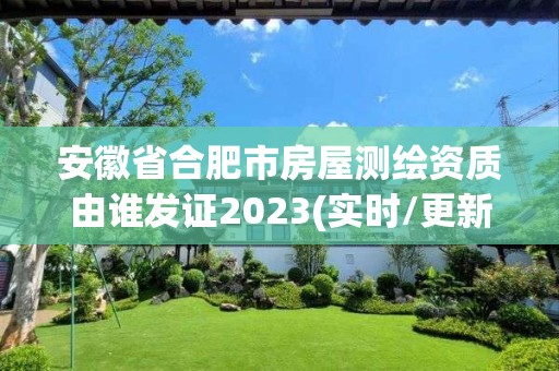 安徽省合肥市房屋测绘资质由谁发证2023(实时/更新中)