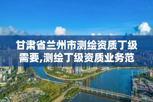 甘肃省兰州市测绘资质丁级需要,测绘丁级资质业务范围