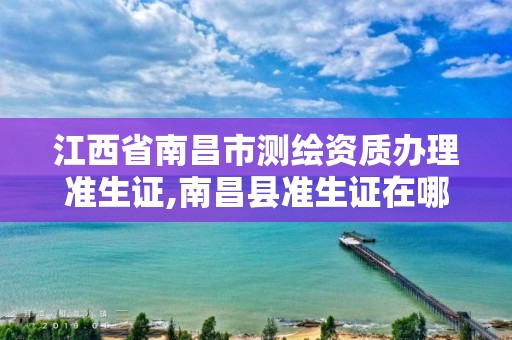 江西省南昌市测绘资质办理准生证,南昌县准生证在哪里办