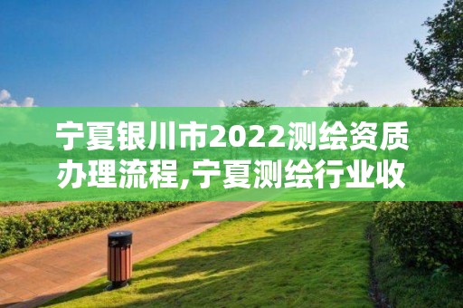 宁夏银川市2022测绘资质办理流程,宁夏测绘行业收费标准