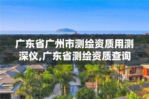 广东省广州市测绘资质用测深仪,广东省测绘资质查询