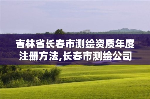 吉林省长春市测绘资质年度注册方法,长春市测绘公司招聘