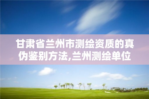 甘肃省兰州市测绘资质的真伪鉴别方法,兰州测绘单位。