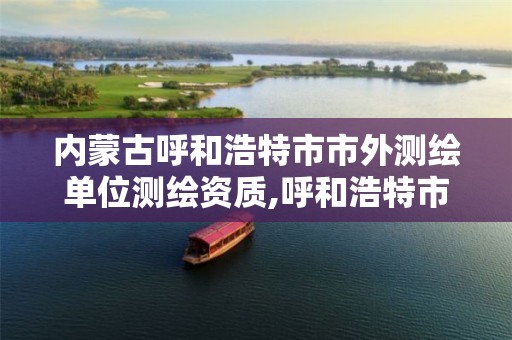 内蒙古呼和浩特市市外测绘单位测绘资质,呼和浩特市勘察测绘研究院电话