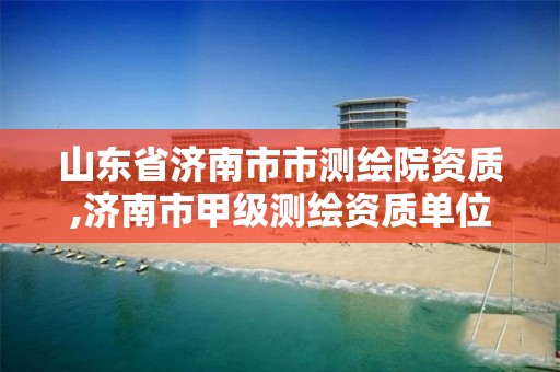 山东省济南市市测绘院资质,济南市甲级测绘资质单位