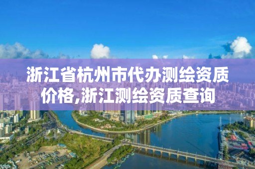 浙江省杭州市代办测绘资质价格,浙江测绘资质查询